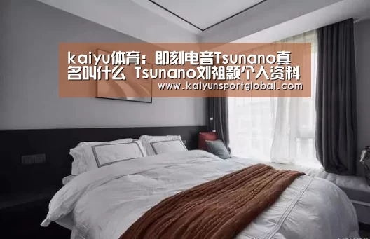 kaiyu体育:即刻电音Tsunano真名叫什么 Tsunano刘祖颢个人资料(图2) kaiyu体育