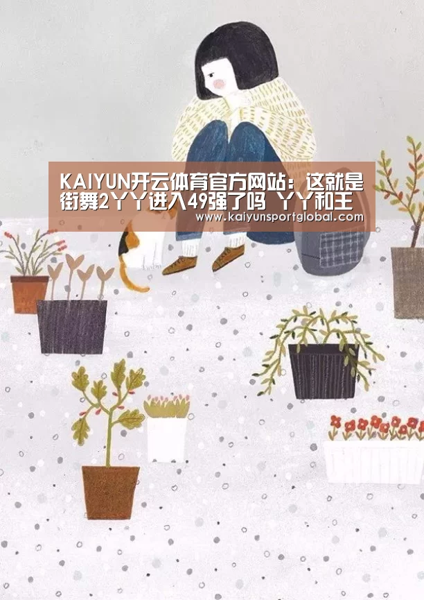 KAIYUN开云体育官方网站:这就是街舞2丫丫进入49强了吗 丫丫和王润谁赢了(图1) 开云体育