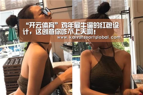“开云体育”鸡年最牛逼的红包设计,这创意你咋不上天啊!(图1) KAIYUN开云体育官方网站