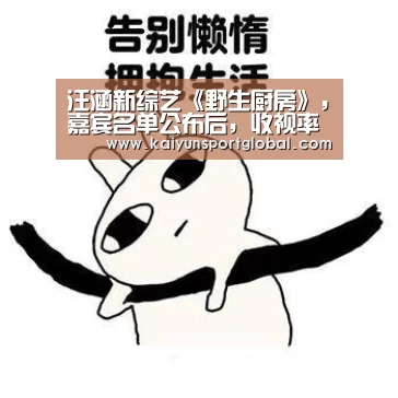 汪涵新综艺《野生厨房》,嘉宾名单公布后,收视率稳了-开云体育(图2) 开云体育