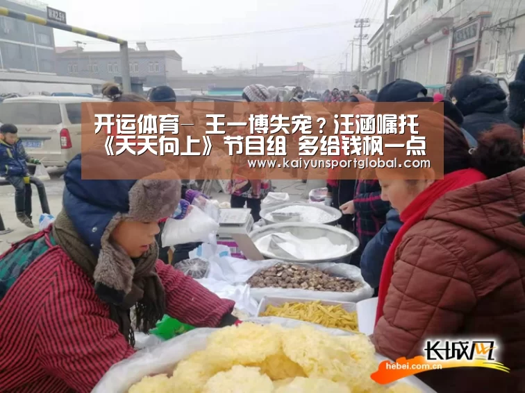 开运体育-
王一博失宠?汪涵嘱托《天天向上》节目组 多给钱枫一点优美镜头(图3) 开运体育