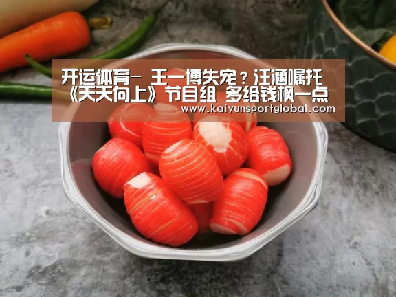 开运体育-
王一博失宠?汪涵嘱托《天天向上》节目组 多给钱枫一点优美镜头(图4) 开云体育