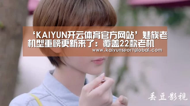 ‘KAIYUN开云体育官方网站’魅族老机型重磅更新来了:覆盖22款老机型(图3) 开运体育