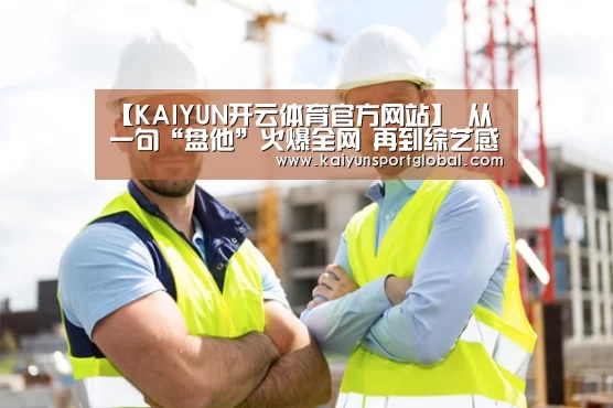 【KAIYUN开云体育官方网站】
从一句“盘他”火爆全网 再到综艺感爆棚的小鲜肉 温柔的人运气不会差(图3) kaiyu体育
