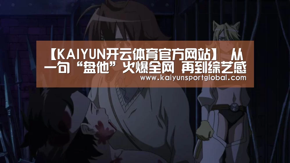 【KAIYUN开云体育官方网站】
从一句“盘他”火爆全网 再到综艺感爆棚的小鲜肉 温柔的人运气不会差(图2) KAIYUN开云体育官方网站